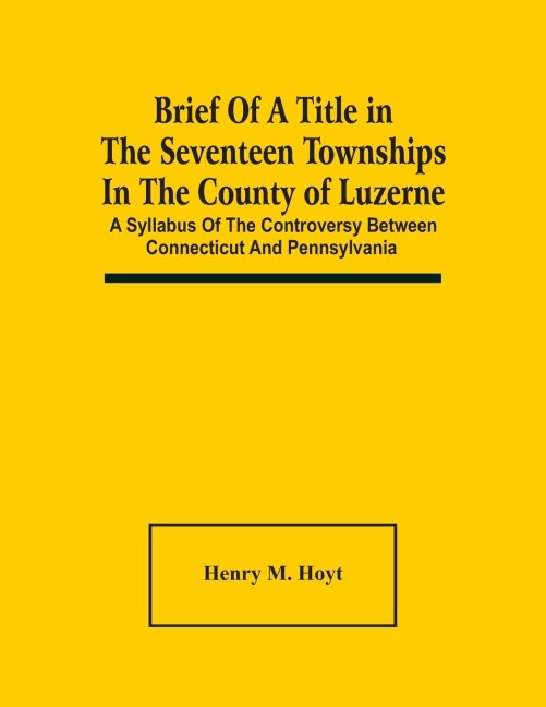 Brief Of A Title In The Seventeen Townships In The County Of Luzerne: A Syllabus Of The Controversy Between Connecticut And Pennsylvania
