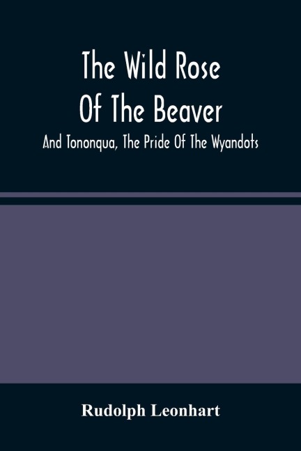 The Wild Rose Of The Beaver ; And Tononqua, The Pride Of The Wyandots: Two Border Tales Of The 18Th Century