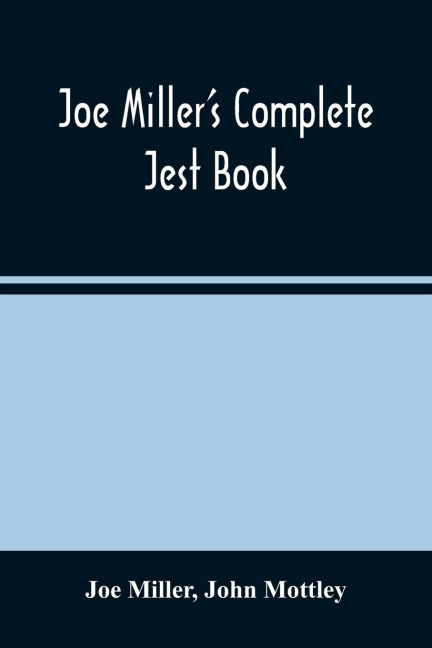 Joe MillerS Complete Jest Book: Being A Collection Of The Most Excellent Bon Mots, Brilliant Jests, And Striking Anecdotes, In The English Language