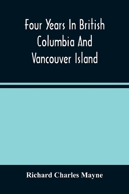 Four Years In British Columbia And Vancouver Island: An Account Of Their Forests, Rivers, Coasts, Gold Fields And Resources For Colonisation