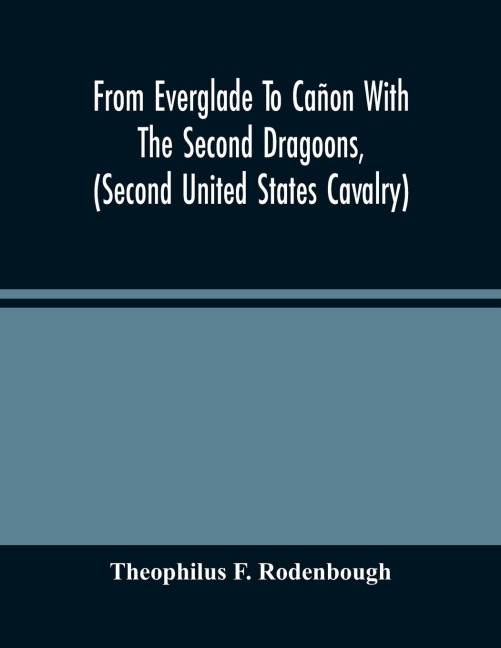 From Everglade To Cañon With The Second Dragoons, (Second United States Cavalry): An Authentic Account Of Service In Florida, Mexico, Virginia, And The Indian Country, Including The Personal Recollections Of Prominent Officers ; With An Appendix Containi