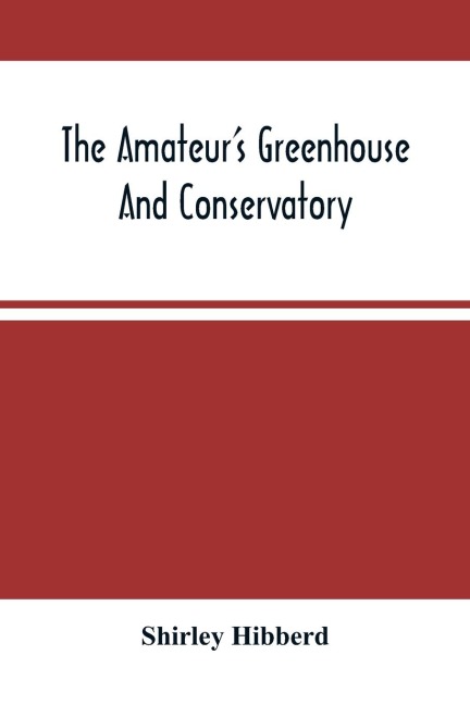 The Amateur'S Greenhouse And Conservatory: A Handy Guide To The Construction And Management Of Planthouses, And The Selection, Cultivation, And Improvement Of Ornamental Greenhouse And Conservatory Plants