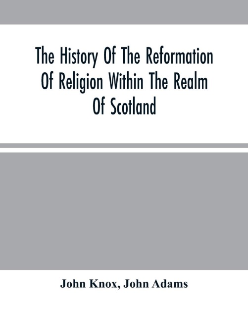 The History Of The Reformation Of Religion Within The Realm Of Scotland: Containing The Manner And By What Persons The Light Of Christ'S Gospel Has Been Manifested Unto This Realm, After That Horrible And Universal Defection From The Truth Which Has Come