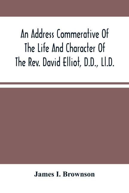 An Address Commerative Of The Life And Character Of The Rev. David Elliot, D.D., Ll.D.: Professor In The Western Theological Seminary At Allegheny, Penn. : Delivered In The First Presbyterian Church Of Allegheny, Wednesday Evening, April 22D, 1874.
