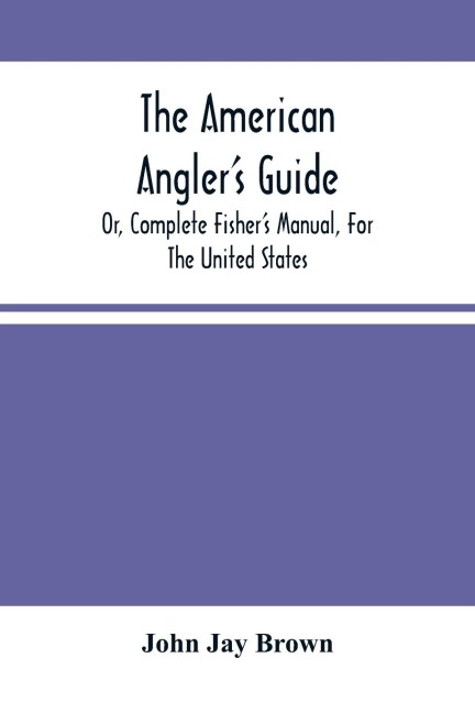 The American Angler'S Guide: Or, Complete Fisher'S Manual, For The United States: Containing The Opinions And Practices Of Experienced Anglers Of Both Hemispheres ; With The Addition Of A Second Part