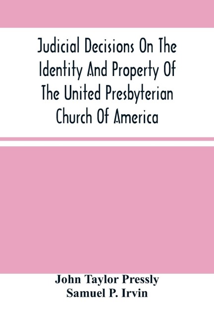 Judicial Decisions On The Identity And Property Of The United Presbyterian Church Of America: Containing The Arguments Of Counsel, Together With The Decisions Both In The Lower And Supreme Courts Of Pennsylvania And New York, On The Law Of Church Propert