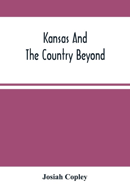 Kansas And The Country Beyond: On The Line Of The Union Pacific Railway, Eastern Division, From The Missouri To The Pacific Ocean : Partly From Personal Observation, And Partly From Information Drawn From Authentic Sources : Written In A Series Of Letter