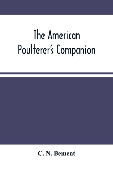 The American PoultererS Companion: A Practical Treatise On The Breeding, Rearing, Fattening, And General Management Of The Various Species Of Domestic Poultry, : With Illustrations, And Portraits Of Fowls Taken From Life