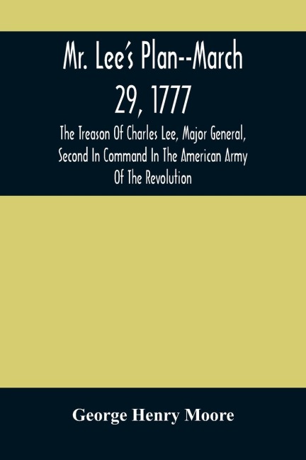 Mr. Lee'S Plan--March 29, 1777: The Treason Of Charles Lee, Major General, Second In Command In The American Army Of The Revolution