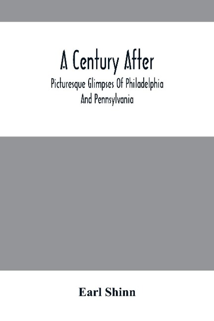 A Century After: Picturesque Glimpses Of Philadelphia And Pennsylvania, Including Fairmount, The Wissahickon, And Other Romantic Localities, With The Cities And Landscapes Of The State. A Pictorial Representation Of Scenery, Architecture, Life, Manners, A