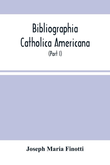 Bibliographia Catholica Americana: A List Of Works Written By Catholic Authors, And Published In The United States (Part I) From 1784 To 1820 Inclusive