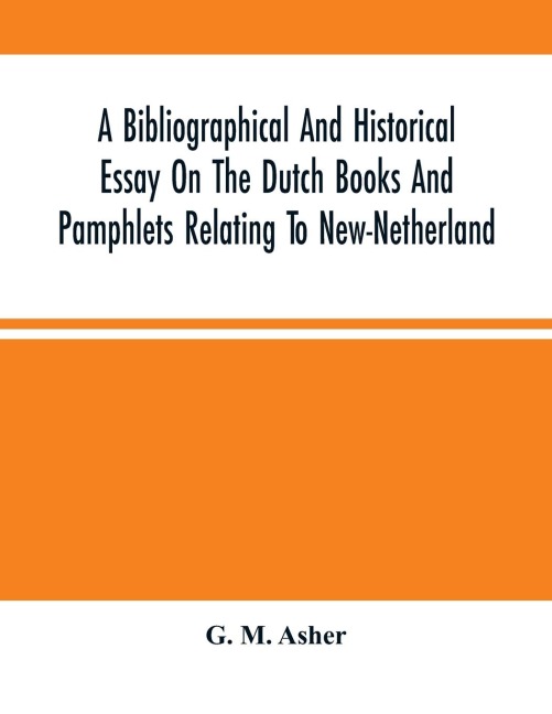 A Bibliographical And Historical Essay On The Dutch Books And Pamphlets Relating To New-Netherland: And To The Dutch West-India Company And To Its Possessions In Brazil, Angola, Etc. ; As Also On The Maps, Charts Etc. Of New-Netherland, With Facsimiles O