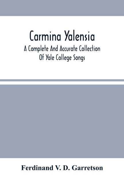 Carmina Yalensia: A Complete And Accurate Collection Of Yale College Songs : With Piano Accompaniment