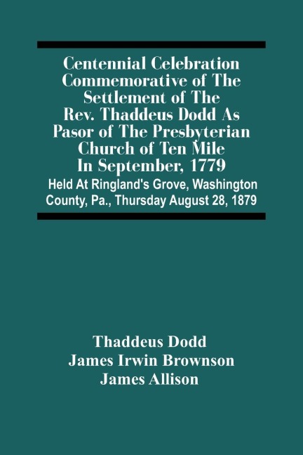 Centennial Celebration Commemorative Of The Settlement Of The Rev. Thaddeus Dodd As Pasor Of The Presbyterian Church Of Ten Mile In September, 1779: Held At RinglandS Grove, Washington County, Pa., Thursday August 28, 1879
