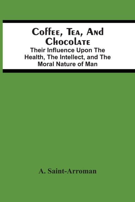 Coffee, Tea, And Chocolate: Their Influence Upon The Health, The Intellect, And The Moral Nature Of Man