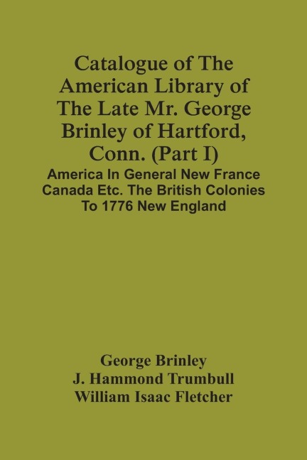 Catalogue Of The American Library Of The Late Mr. George Brinley Of Hartford, Conn. (Part I) America In General New France Canada Etc. The British Colonies To 1776 New England