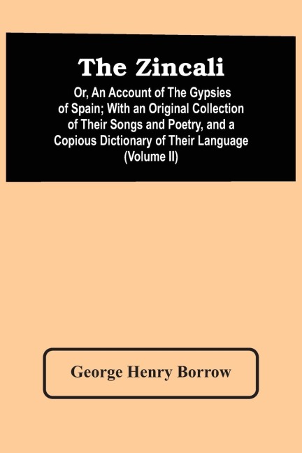 The Zincali: Or, An Account Of The Gypsies Of Spain ; With An Original Collection Of Their Songs And Poetry, And A Copious Dictionary Of Their Language (Volume Ii)
