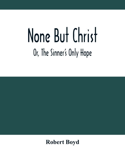 None But Christ ; Or, The SinnerS Only Hope