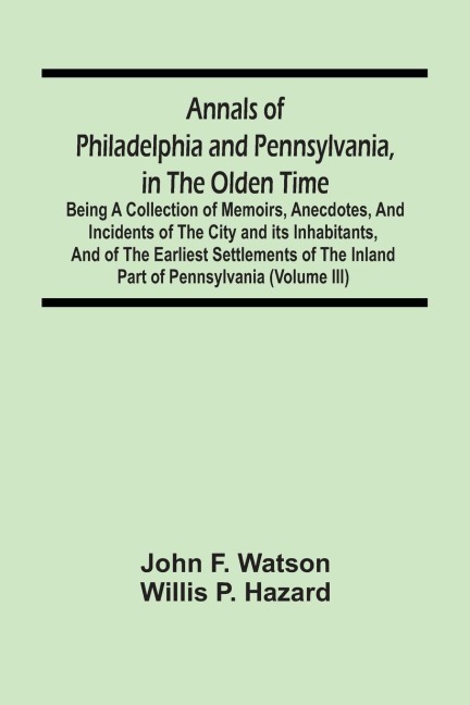 Annals Of Philadelphia And Pennsylvania, In The Olden Time: Being A Collection Of Memoirs, Anecdotes, And Incidents Of The City And Its Inhabitants, And Of The Earliest Settlements Of The Inland Part Of Pennsylvania (Volume Iii)