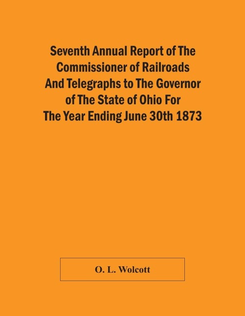 Seventh Annual Report Of The Commissioner Of Railroads And Telegraphs To The Governor Of The State Of Ohio For The Year Ending June 30Th 1873