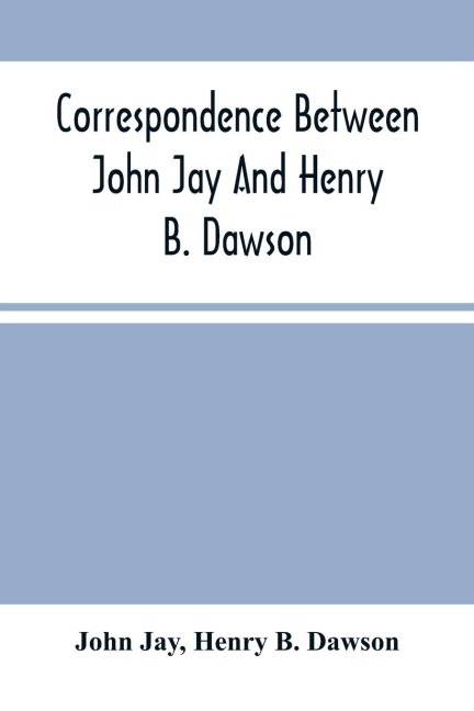 Correspondence Between John Jay And Henry B. Dawson, And Between James A. Hamilton And Henry B. Dawson, Concerning The Federalist