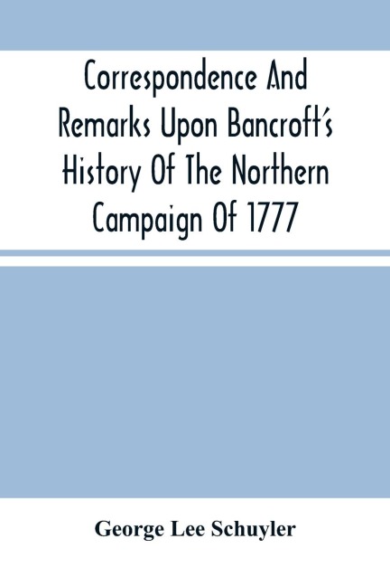 Correspondence And Remarks Upon Bancroft'S History Of The Northern Campaign Of 1777: And The Character Of Major-Gen. Philip Schuyler