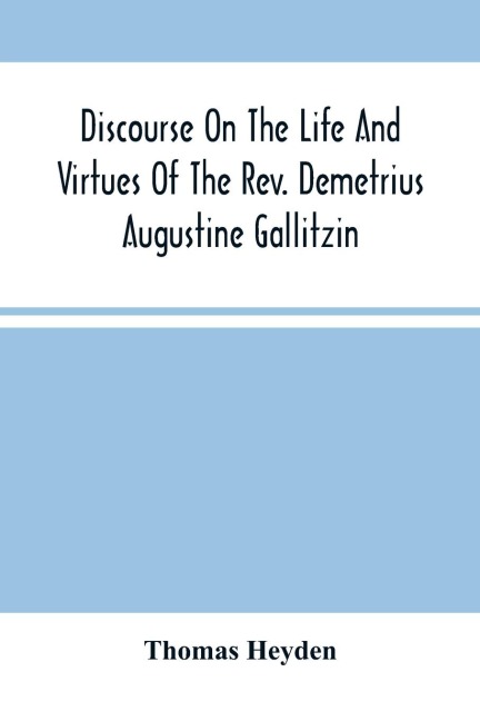 Discourse On The Life And Virtues Of The Rev. Demetrius Augustine Gallitzin, Late Pastor Of St. MichaelS Church, Loretto