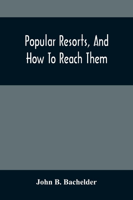 Popular Resorts, And How To Reach Them: Combining A Brief Description Of The Principal Summer Retreats In The United States, And The Routes Of Travel Leading To Them