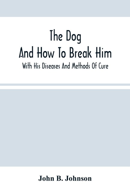 The Dog ; And How To Break Him: With His Diseases And Methods Of Cure