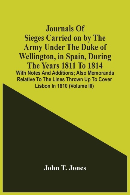 Journals Of Sieges Carried On By The Army Under The Duke Of Wellington, In Spain, During The Years 1811 To 1814: With Notes And Additions ; Also Memoranda Relative To The Lines Thrown Up To Cover Lisbon In 1810 (Volume Iii)