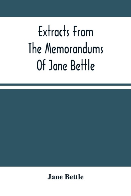 Extracts From The Memorandums Of Jane Bettle: With A Short Memoir Respecting Her