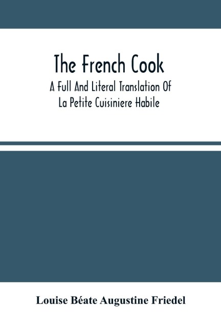 The French Cook: A Full And Literal Translation Of La Petite Cuisiniere Habile ; Giving Plain Directions For Making The Most Celebrated And Delicious Potages, Entreés, Entremets, Crêmes, Fritures ; Sauces, Pates, Patisserie, Confitures, Geleés, &C. With
