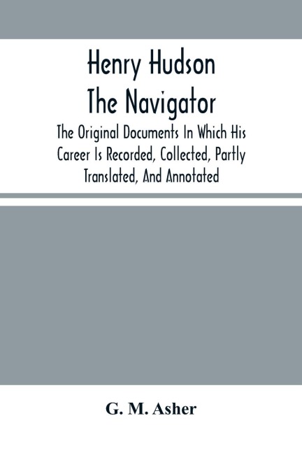 Henry Hudson The Navigator: The Original Documents In Which His Career Is Recorded, Collected, Partly Translated, And Annotated