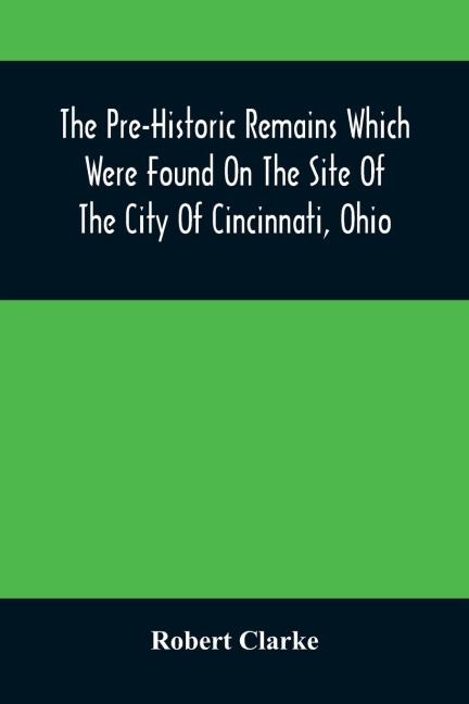 The Pre-Historic Remains Which Were Found On The Site Of The City Of Cincinnati, Ohio: With A Vindication Of The Cincinnati Tablet