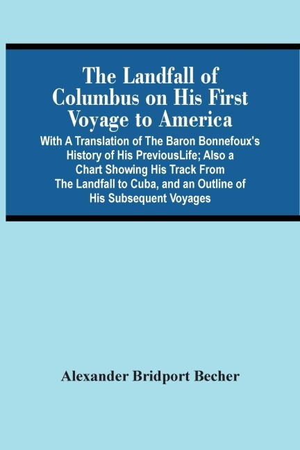 The Landfall Of Columbus On His First Voyage To America: With A Translation Of The Baron BonnefouxS History Of His Previous Life ; Also A Chart Showing His Track From The Landfall To Cuba, And An Outline Of His Subsequent Voyages