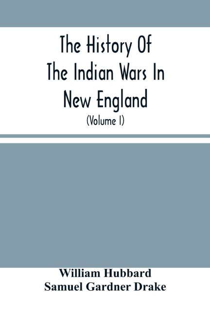 The History Of The Indian Wars In New England: From The First Settlement To The Termination Of The War With King Philip In 1677 (Volume I)