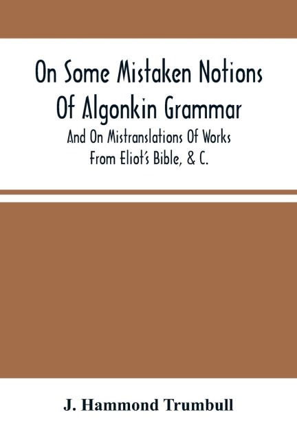 On Some Mistaken Notions Of Algonkin Grammar, And On Mistranslations Of Works From EliotS Bible, &C.