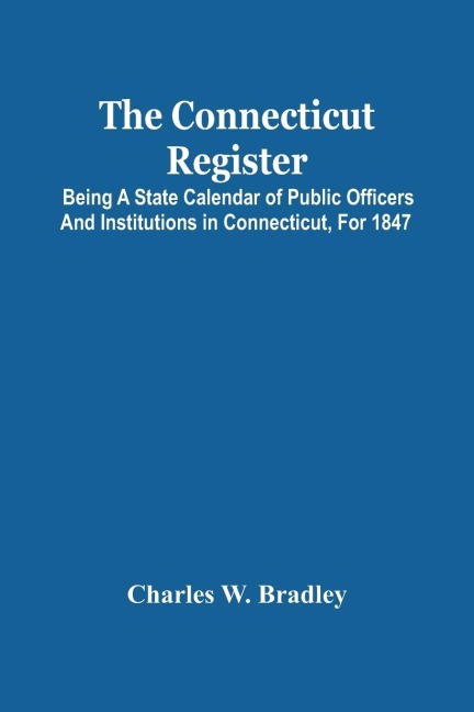 The Connecticut Register; Being A State Calendar Of Public Officers And Institutions In Connecticut, For 1847