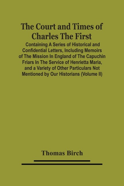 The Court And Times Of Charles The First: Containing A Series Of Historical And Confidential Letters, Including Memoirs Of The Mission In England Of The Capuchin Friars In The Service Of Henrietta Maria, And A Variety Of Other Particulars Not Mentioned B