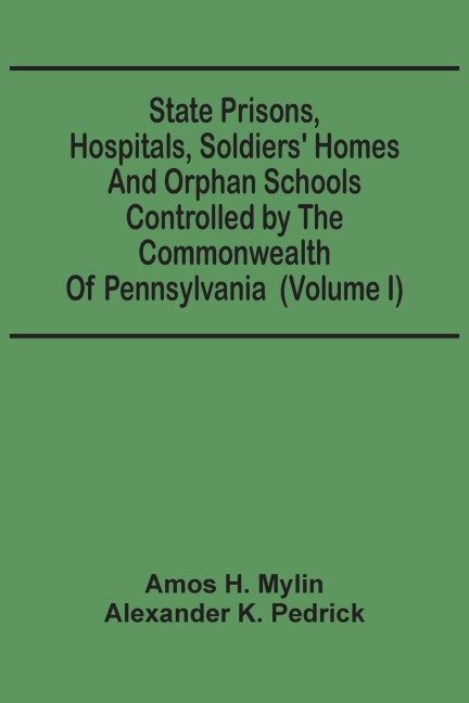 State Prisons, Hospitals, Soldiers' Homes And Orphan Schools Controlled By The Commonwealth Of Pennsylvania: Embracing Their History, Finances And The Laws By Which They Are Governed (Volume I)