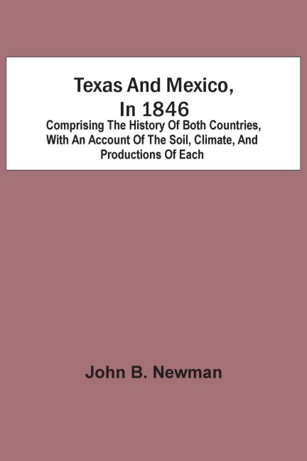 Texas And Mexico, In 1846: Comprising The History Of Both Countries, With An Account Of The Soil, Climate, And Productions Of Each