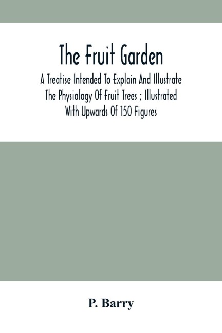The Fruit Garden: A Treatise Intended To Explain And Illustrate The Physiology Of Fruit Trees ; Illustrated With Upwards Of 150 Figures