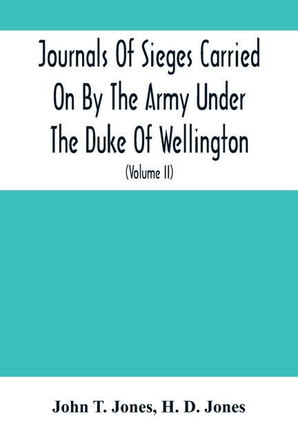 Journals Of Sieges Carried On By The Army Under The Duke Of Wellington, In Spain, During The Years 1811 To 1814: With Notes And Additions ; Also Memoranda Relative To The Lines Thrown Up To Cover Lisbon In 1810 (Volume Ii)