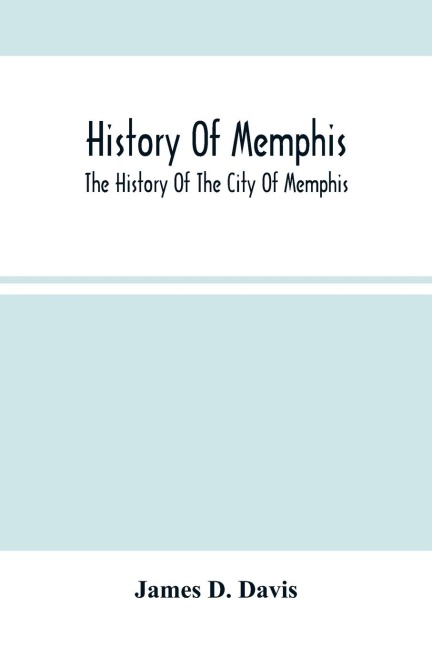 History Of Memphis: The History Of The City Of Memphis, Being A Compilation Of The Most Important Documents And Historical Events Connected With The Purchase Of Its Territory, Laying Off Of The City And Early Settlement