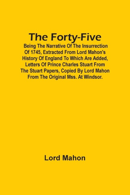 The Forty-Five; Being The Narrative Of The Insurrection Of 1745, Extracted From Lord Mahon'S History Of England To Which Are Added, Letters Of Prince Charles Stuart From The Stuart Papers, Copied By Lord Mahon From The Original Mss. At Windsor.