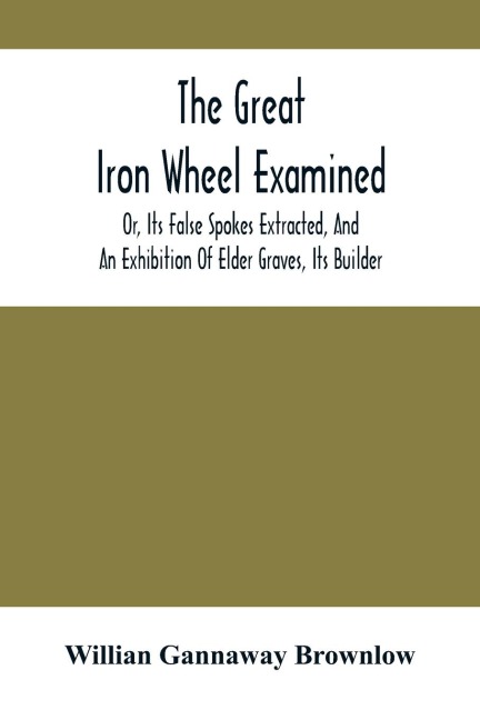 The Great Iron Wheel Examined; Or, Its False Spokes Extracted, And An Exhibition Of Elder Graves, Its Builder