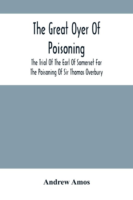 The Great Oyer Of Poisoning: The Trial Of The Earl Of Somerset For The Poisoning Of Sir Thomas Overbury, In The Tower Of London, And Various Matters Connected Therewith, From Contemporary Mss