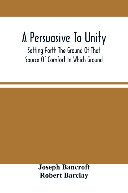A Persuasive To Unity: Setting Forth The Ground Of That Source Of Comfort In Which Ground Of A Clean Heart And A Right Spirit Men May Grow In Good And Firmly Support Each Other As Living Stones In The Temple Of God