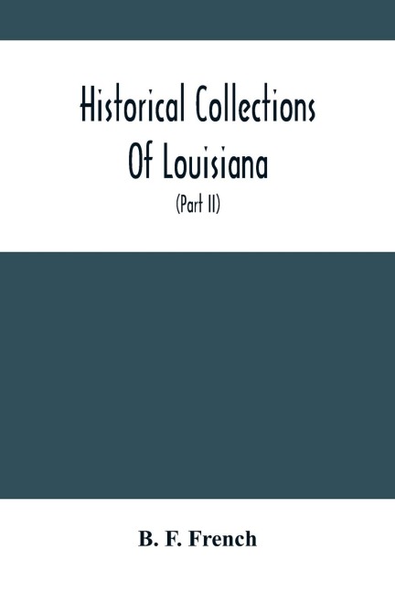 Historical Collections Of Louisiana: Embracing Translations Of Many Rare And Valuable Documents Relating To The Natural, Civil And Political History Of The State (Part Ii)