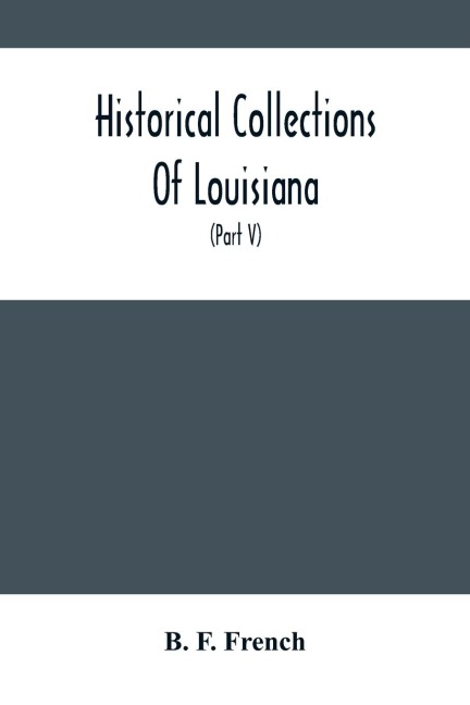 Historical Collections Of Louisiana: Embracing Translations Of Many Rare And Valuable Documents Relating To The Natural, Civil And Political History Of The State (Part V)